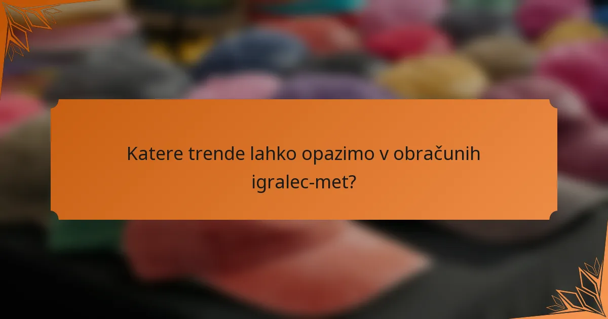 Katere trende lahko opazimo v obračunih igralec-met?